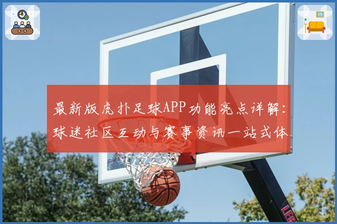 最新版虎扑足球APP功能亮点详解:球迷社区互动与赛事资讯一站式体验