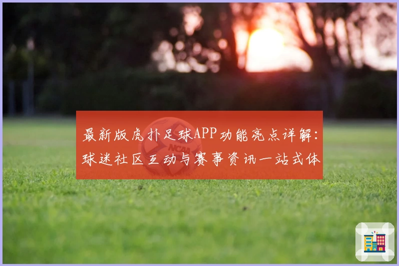 最新版虎扑足球APP功能亮点详解：球迷社区互动与赛事资讯一站式体验
