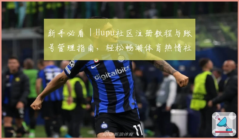 新手必看｜Hupu社区注册教程与账号管理指南，轻松畅游体育热情社区