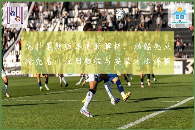 虎扑最新版本更新解析：功能亮点抢先看，注册教程与安装方法详解