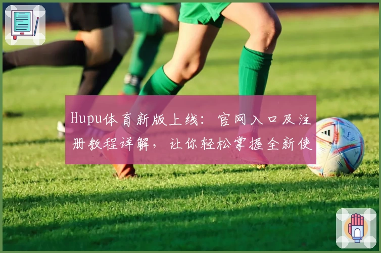 Hupu体育新版上线：官网入口及注册教程详解，让你轻松掌握全新使用体验