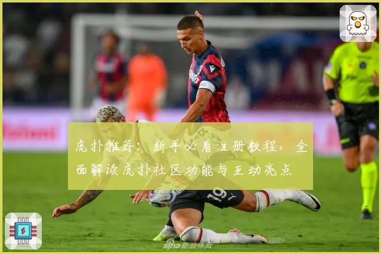 虎扑推荐：新手必看注册教程，全面解读虎扑社区功能与互动亮点