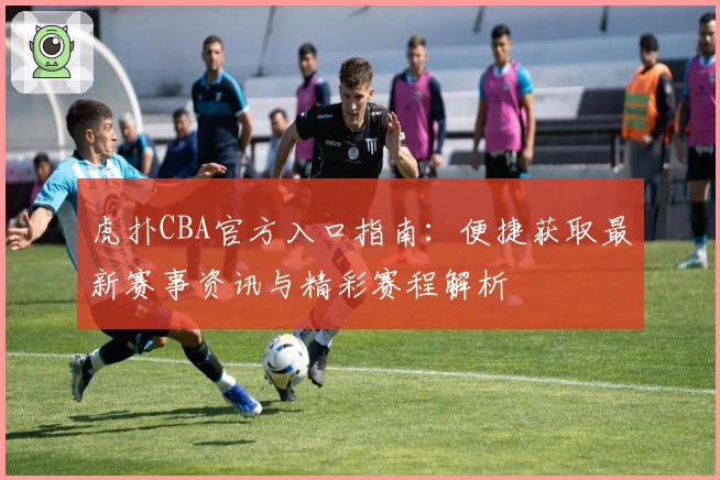 虎扑CBA官方入口指南：便捷获取最新赛事资讯与精彩赛程解析