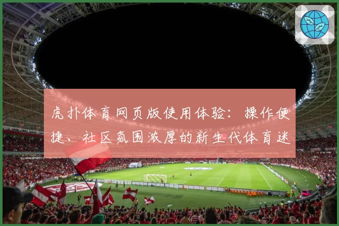 虎扑体育网页版使用体验：操作便捷、社区氛围浓厚的新生代体育迷首选平台