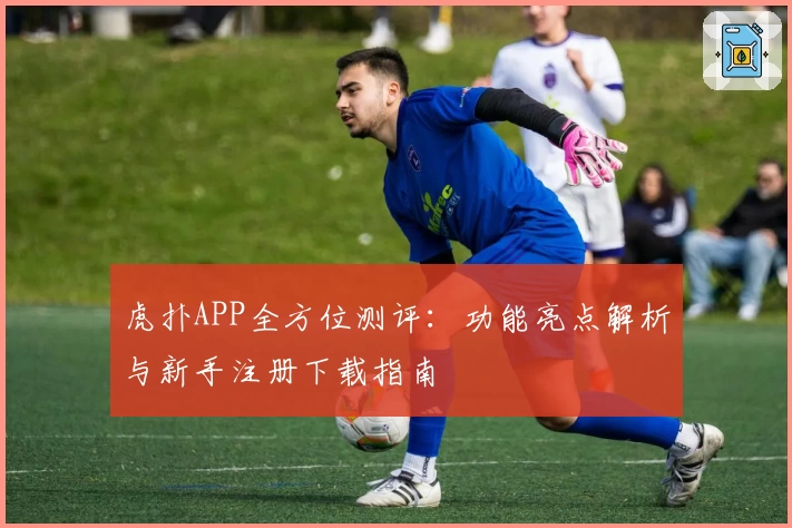 虎扑APP全方位测评：功能亮点解析与新手注册下载指南