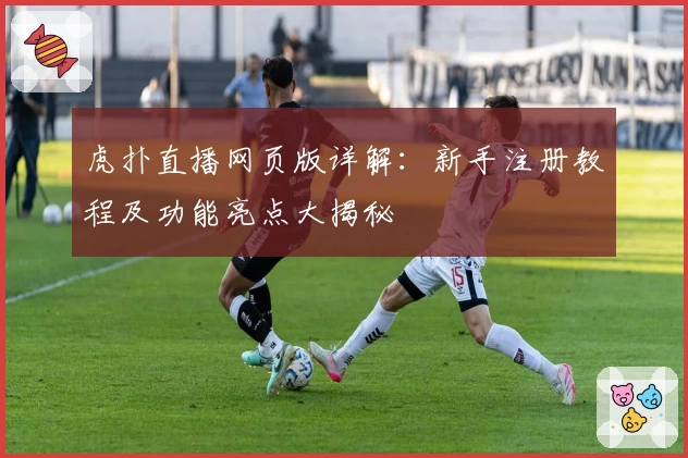 虎扑直播网页版详解：新手注册教程及功能亮点大揭秘