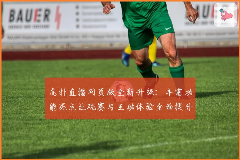 虎扑直播网页版全新升级：丰富功能亮点让观赛与互动体验全面提升