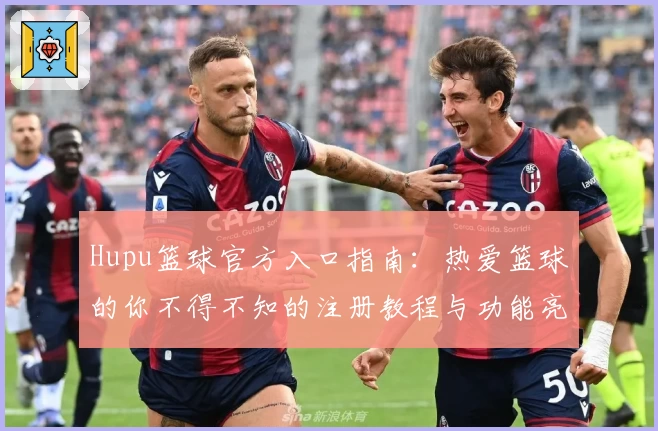 Hupu篮球官方入口指南：热爱篮球的你不得不知的注册教程与功能亮点