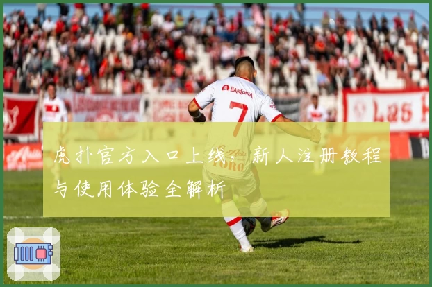 虎扑官方入口上线，新人注册教程与使用体验全解析
