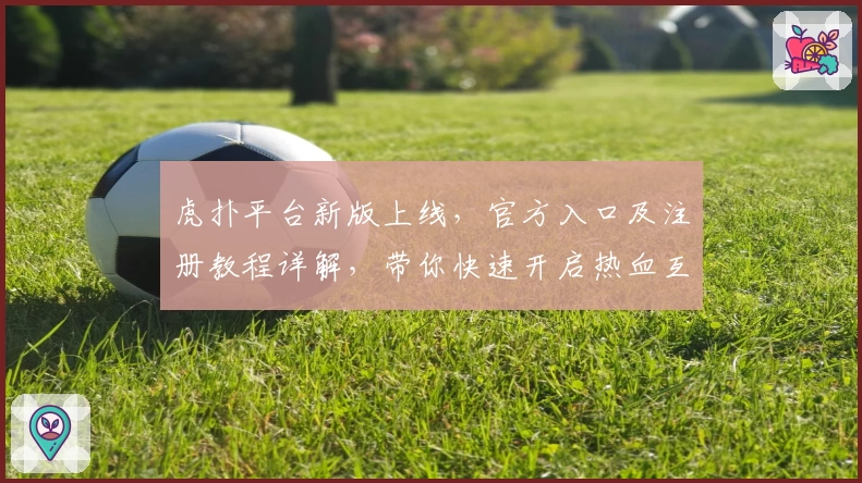虎扑平台新版上线，官方入口及注册教程详解，带你快速开启热血互动新体验