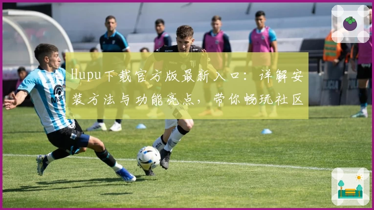 Hupu下载官方版最新入口：详解安装方法与功能亮点，带你畅玩社区互动新体验