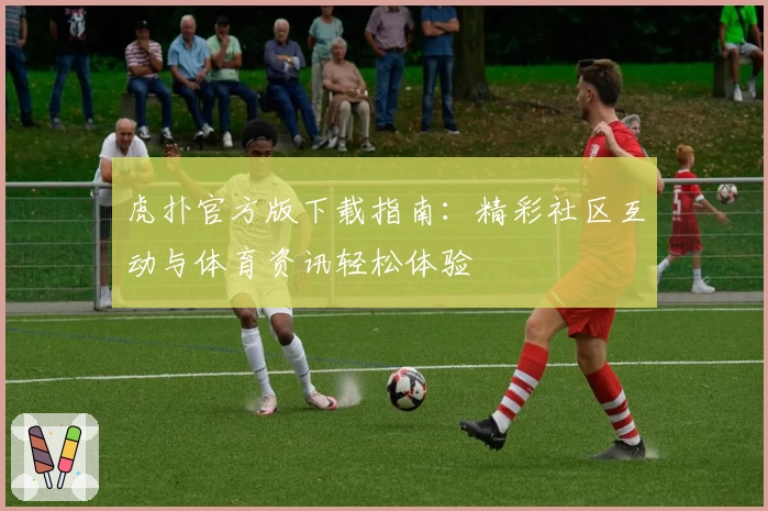虎扑官方版下载指南：精彩社区互动与体育资讯轻松体验