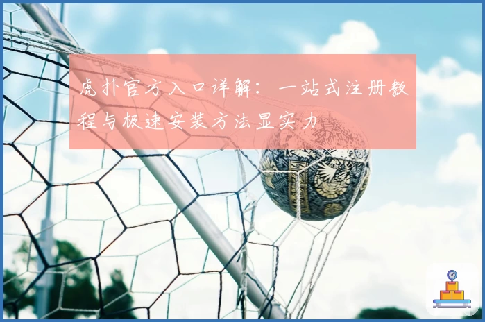虎扑官方入口详解:一站式注册教程与极速安装方法显实力