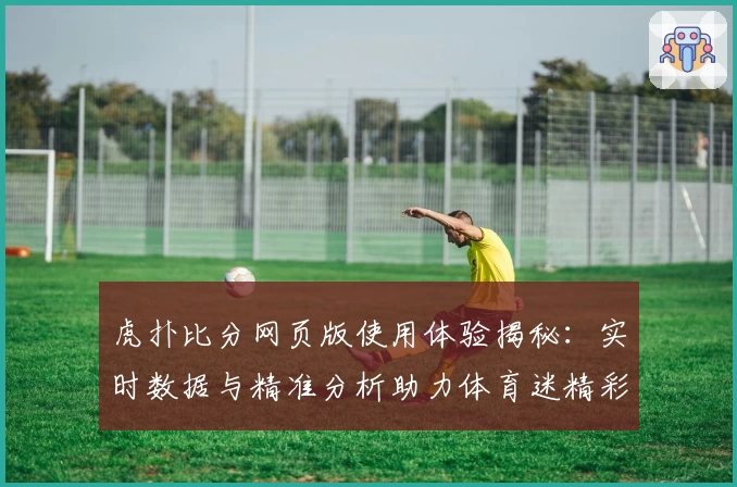 虎扑比分网页版使用体验揭秘：实时数据与精准分析助力体育迷精彩观赛