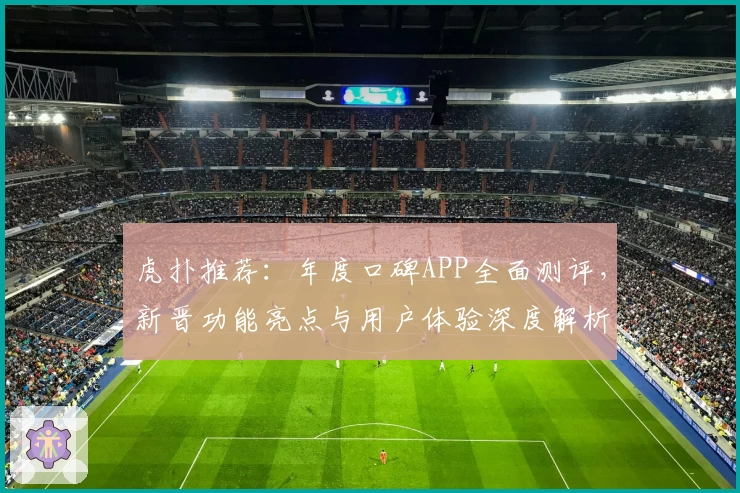 虎扑推荐:年度口碑APP全面测评,新晋功能亮点与用户体验深度解析
