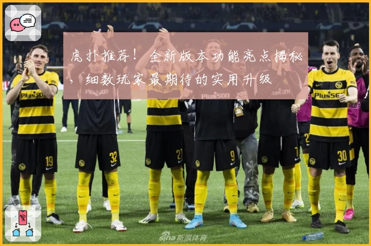 虎扑推荐！全新版本功能亮点揭秘，细数玩家最期待的实用升级
