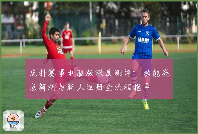 虎扑赛事电脑版深度测评：功能亮点解析与新人注册全流程指导