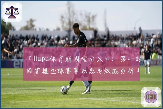 「Hupu体育新闻官方入口：第一时间掌握全球赛事动态与权威分析」