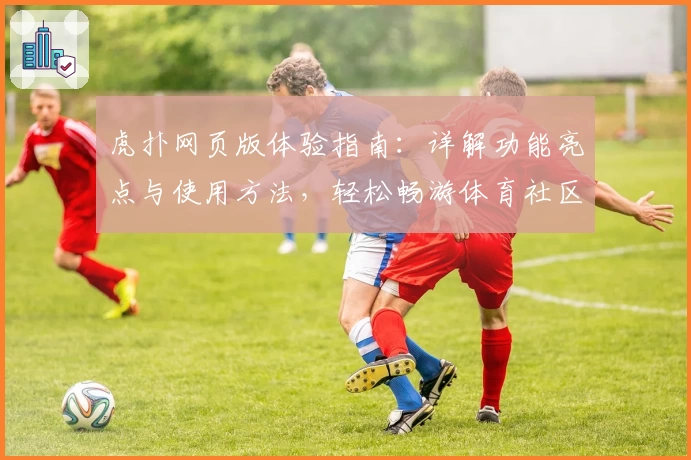 虎扑网页版体验指南:详解功能亮点与使用方法,轻松畅游体育社区新天地
