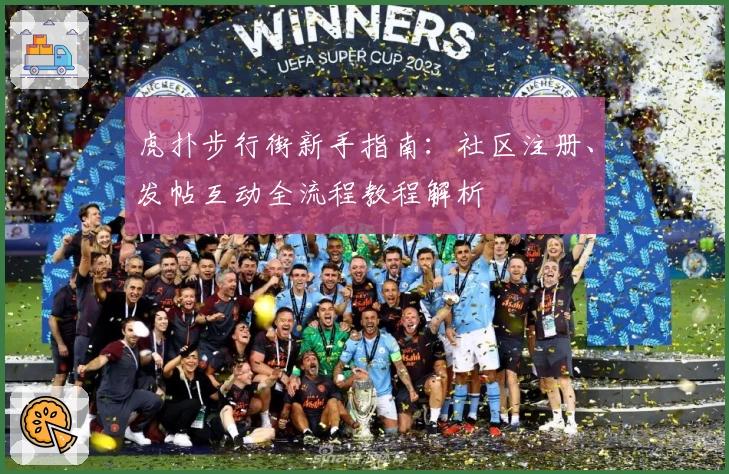 虎扑步行街新手指南：社区注册、发帖互动全流程教程解析