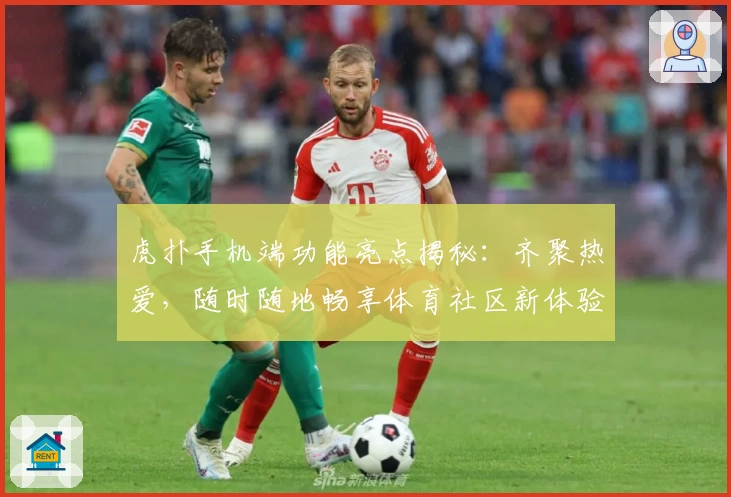 虎扑手机端功能亮点揭秘：齐聚热爱，随时随地畅享体育社区新体验