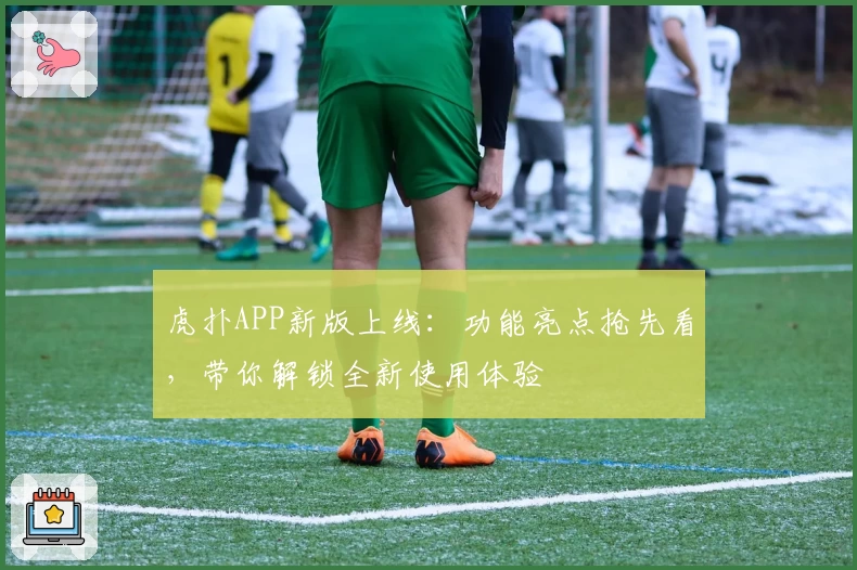 虎扑APP新版上线：功能亮点抢先看，带你解锁全新使用体验