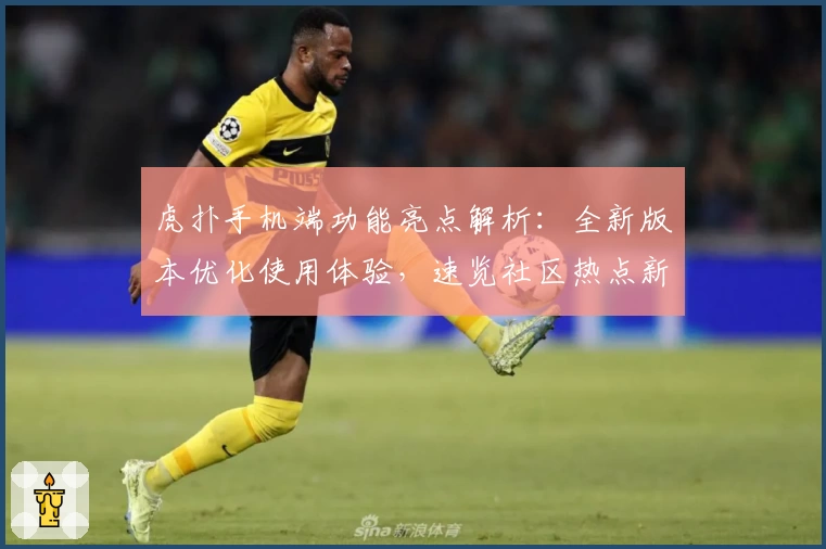 虎扑手机端功能亮点解析：全新版本优化使用体验，速览社区热点新方式