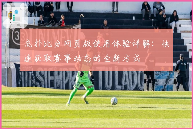 虎扑比分网页版使用体验详解:快速获取赛事动态的全新方式
