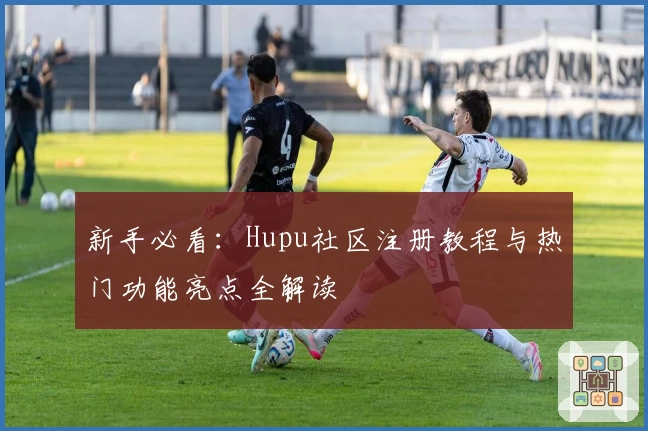 新手必看：Hupu社区注册教程与热门功能亮点全解读