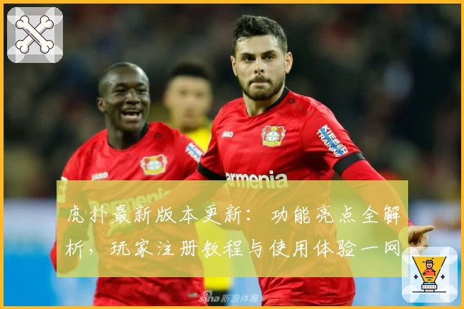 虎扑最新版本更新：功能亮点全解析，玩家注册教程与使用体验一网打尽