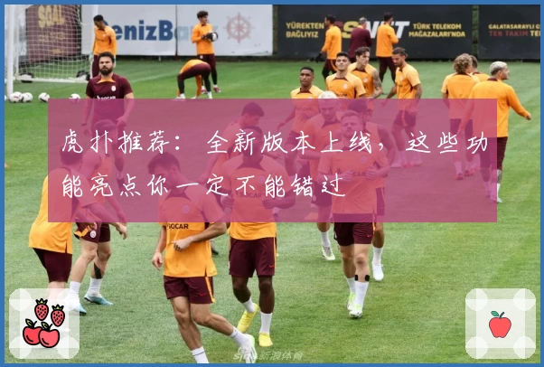 虎扑推荐：全新版本上线，这些功能亮点你一定不能错过