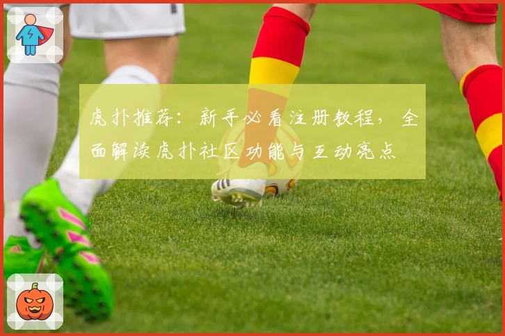 虎扑推荐：新手必看注册教程，全面解读虎扑社区功能与互动亮点