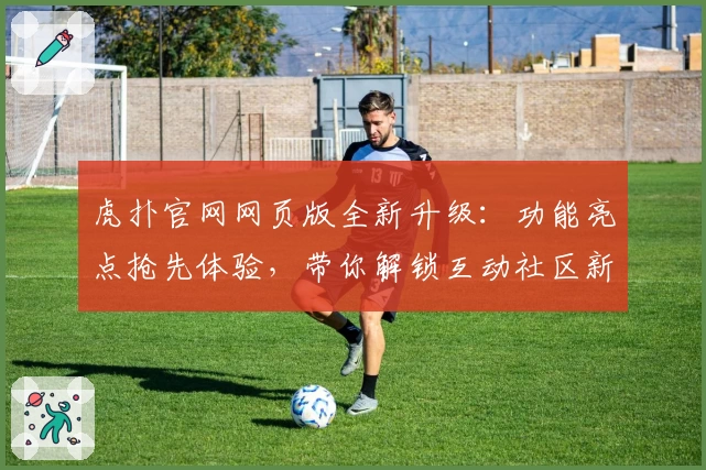虎扑官网网页版全新升级：功能亮点抢先体验，带你解锁互动社区新玩法